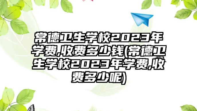 常德衛生學校2023年學費,收費多少錢(常德衛生學校2023年學費,收費多少呢)