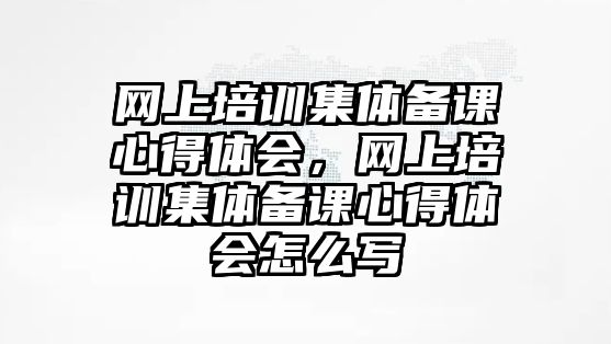 網上培訓集體備課心得體會，網上培訓集體備課心得體會怎么寫