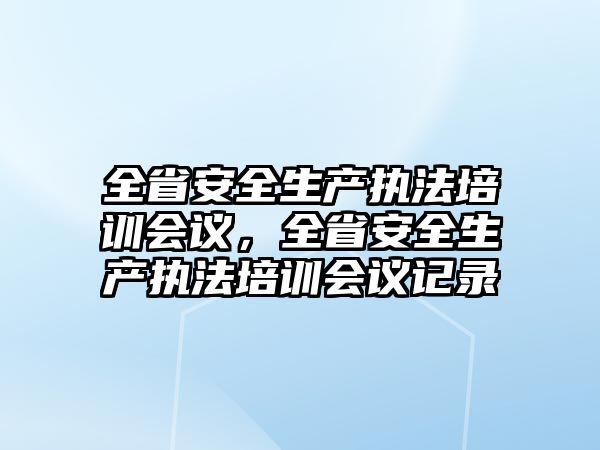 全省安全生產執法培訓會議，全省安全生產執法培訓會議記錄