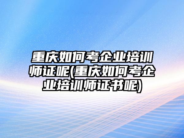 重慶如何考企業培訓師證呢(重慶如何考企業培訓師證書呢)