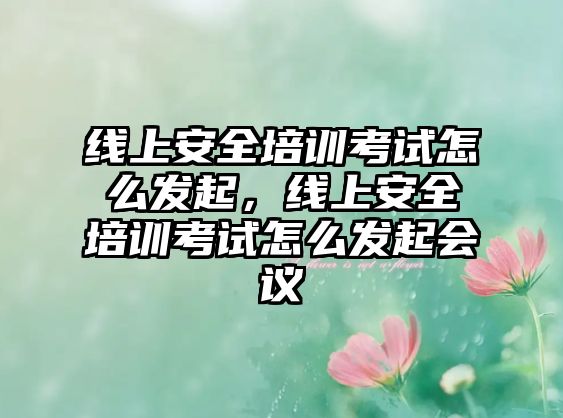 線上安全培訓考試怎么發起，線上安全培訓考試怎么發起會議