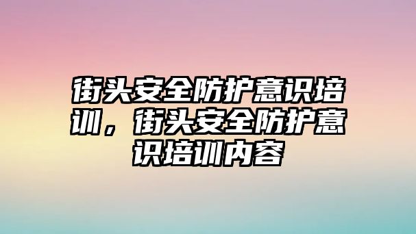 街頭安全防護意識培訓，街頭安全防護意識培訓內容