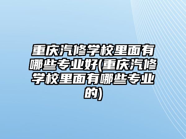 重慶汽修學校里面有哪些專業好(重慶汽修學校里面有哪些專業的)