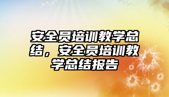 安全員培訓教學總結，安全員培訓教學總結報告