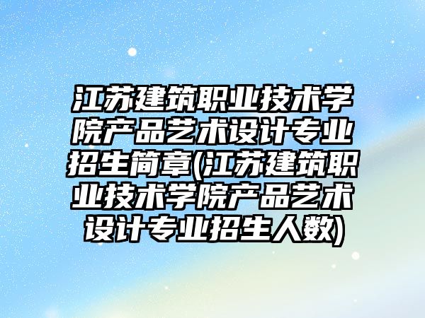 江蘇建筑職業技術學院產品藝術設計專業招生簡章(江蘇建筑職業技術學院產品藝術設計專業招生人數)