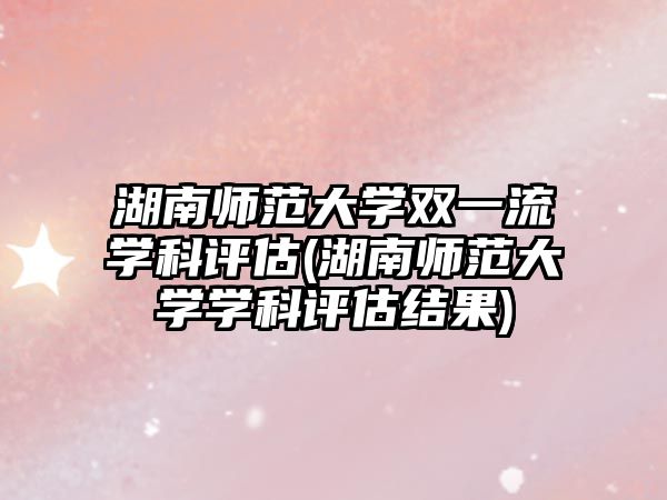 湖南師范大學雙一流學科評估(湖南師范大學學科評估結果)