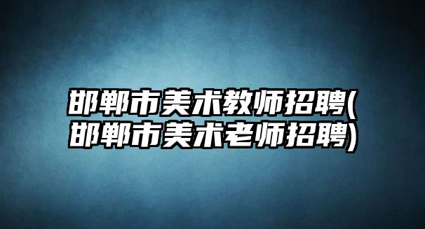 邯鄲市美術教師招聘(邯鄲市美術老師招聘)