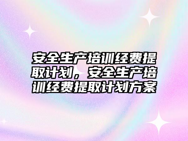 安全生產培訓經費提取計劃，安全生產培訓經費提取計劃方案