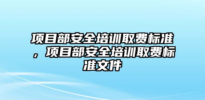 項目部安全培訓取費標準，項目部安全培訓取費標準文件