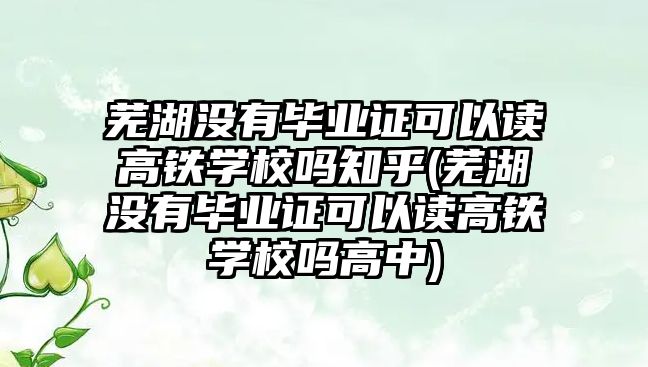 蕪湖沒有畢業證可以讀高鐵學校嗎知乎(蕪湖沒有畢業證可以讀高鐵學校嗎高中)