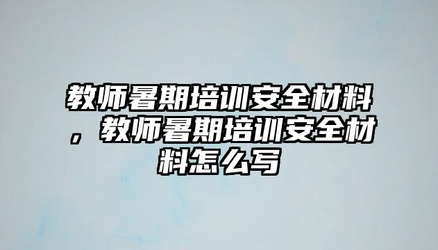 教師暑期培訓安全材料，教師暑期培訓安全材料怎么寫