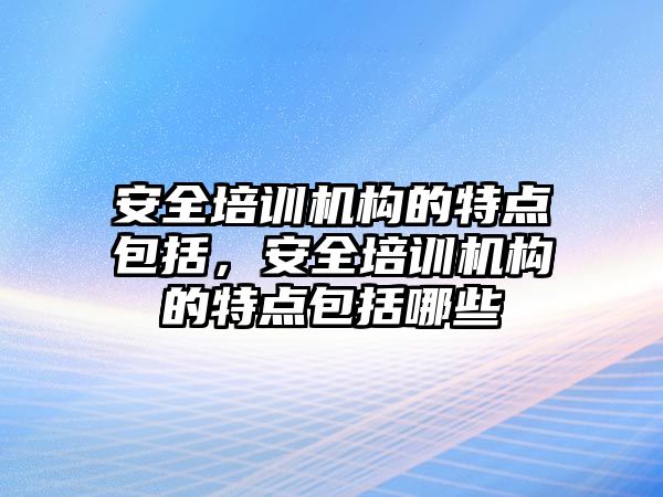 安全培訓機構的特點包括，安全培訓機構的特點包括哪些