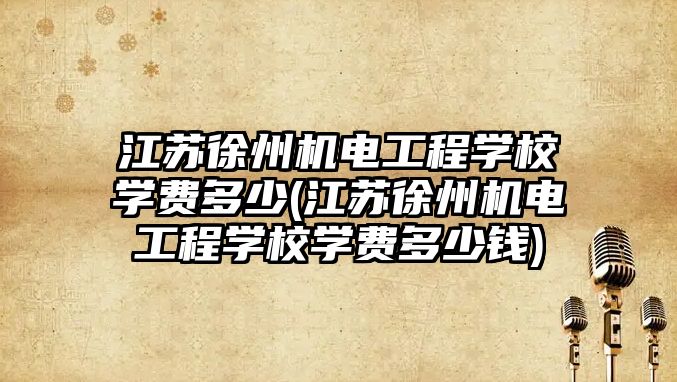 江蘇徐州機電工程學校學費多少(江蘇徐州機電工程學校學費多少錢)