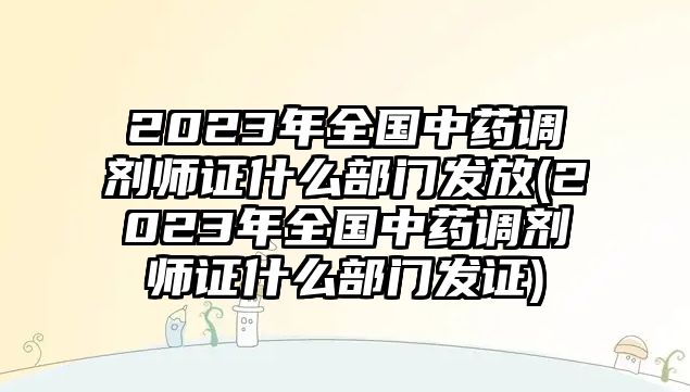 2023年全國(guó)中藥調(diào)劑師證什么部門(mén)發(fā)放(2023年全國(guó)中藥調(diào)劑師證什么部門(mén)發(fā)證)