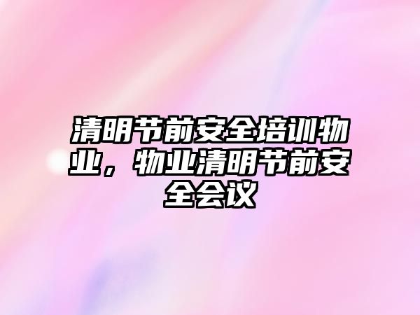 清明節(jié)前安全培訓物業(yè)，物業(yè)清明節(jié)前安全會議