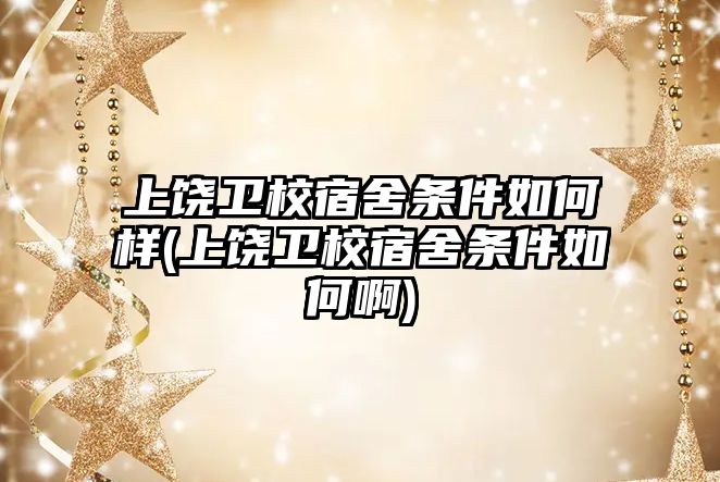 上饒衛校宿舍條件如何樣(上饒衛校宿舍條件如何啊)