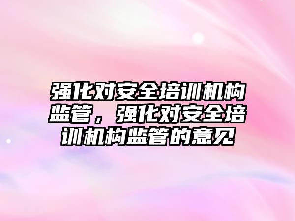 強化對安全培訓機構監管，強化對安全培訓機構監管的意見