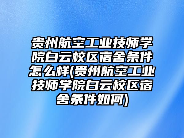 貴州航空工業(yè)技師學(xué)院白云校區(qū)宿舍條件怎么樣(貴州航空工業(yè)技師學(xué)院白云校區(qū)宿舍條件如何)