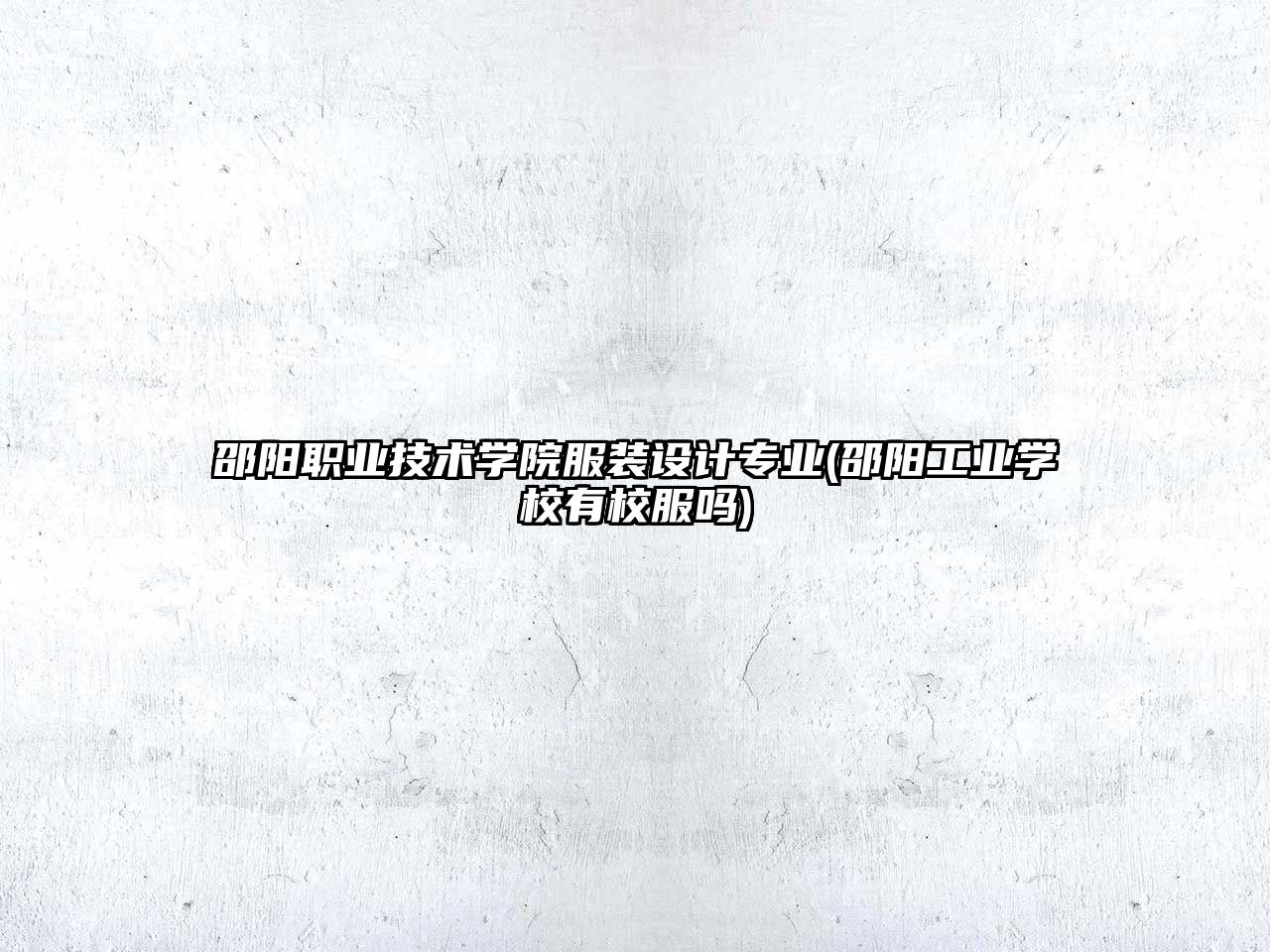 邵陽職業技術學院服裝設計專業(邵陽工業學校有校服嗎)