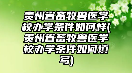 貴州省畜牧獸醫(yī)學(xué)校辦學(xué)條件如何樣(貴州省畜牧獸醫(yī)學(xué)校辦學(xué)條件如何填寫)