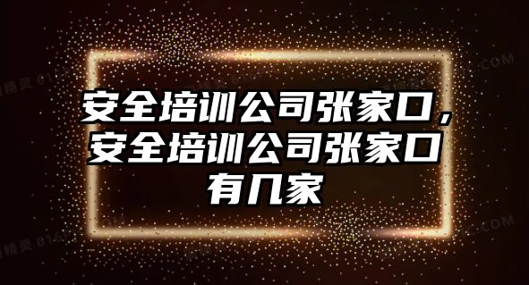 安全培訓公司張家口，安全培訓公司張家口有幾家