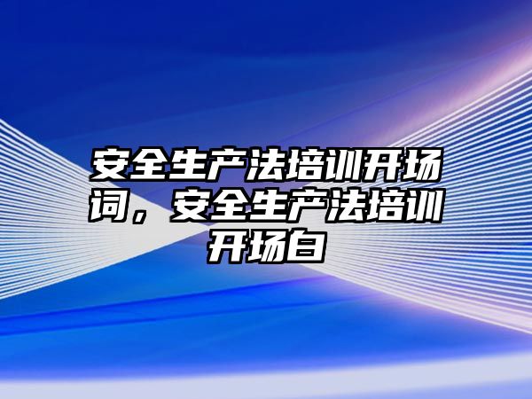 安全生產(chǎn)法培訓開場詞，安全生產(chǎn)法培訓開場白