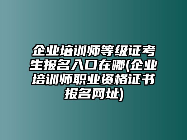 企業(yè)培訓師等級證考生報名入口在哪(企業(yè)培訓師職業(yè)資格證書報名網(wǎng)址)