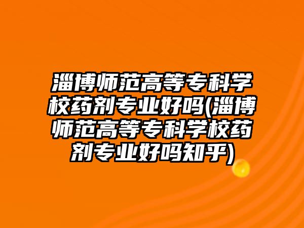 淄博師范高等專科學校藥劑專業好嗎(淄博師范高等專科學校藥劑專業好嗎知乎)