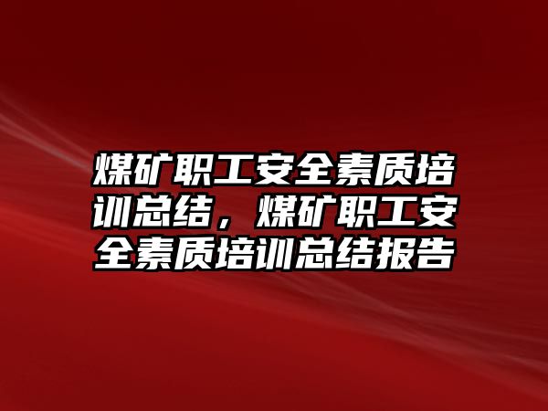 煤礦職工安全素質培訓總結，煤礦職工安全素質培訓總結報告