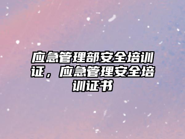 應急管理部安全培訓證，應急管理安全培訓證書