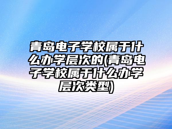 青島電子學校屬于什么辦學層次的(青島電子學校屬于什么辦學層次類型)