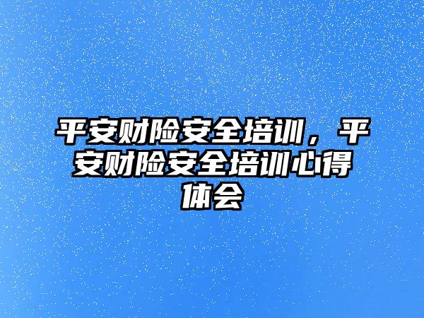 平安財險安全培訓，平安財險安全培訓心得體會