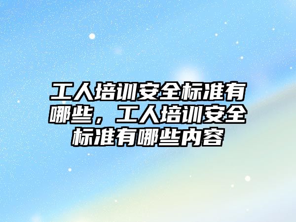 工人培訓安全標準有哪些，工人培訓安全標準有哪些內容