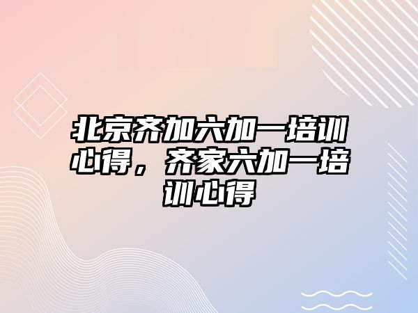 北京齊加六加一培訓(xùn)心得，齊家六加一培訓(xùn)心得