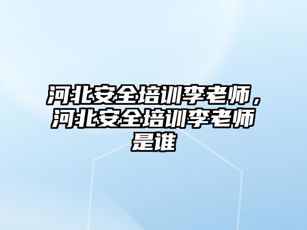 河北安全培訓(xùn)李老師，河北安全培訓(xùn)李老師是誰