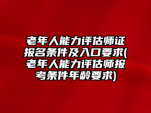 老年人能力評估師證報名條件及入口要求(老年人能力評估師報考條件年齡要求)