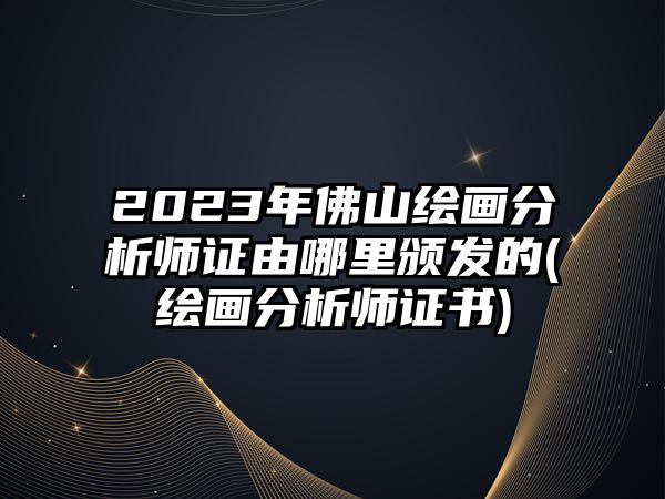 2023年佛山繪畫分析師證由哪里頒發的(繪畫分析師證書)