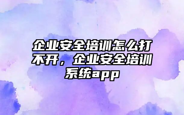 企業安全培訓怎么打不開，企業安全培訓系統app