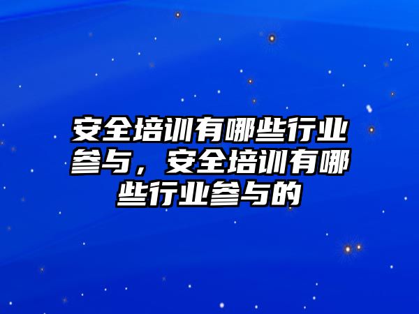 安全培訓有哪些行業參與，安全培訓有哪些行業參與的