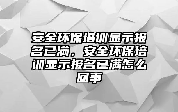 安全環(huán)保培訓顯示報名已滿，安全環(huán)保培訓顯示報名已滿怎么回事