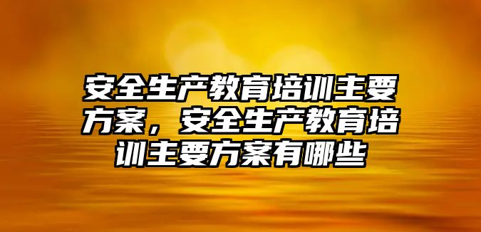 安全生產教育培訓主要方案，安全生產教育培訓主要方案有哪些