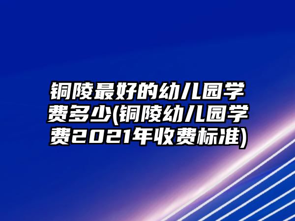 銅陵最好的幼兒園學費多少(銅陵幼兒園學費2021年收費標準)