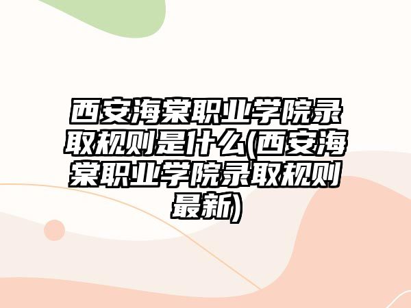 西安海棠職業學院錄取規則是什么(西安海棠職業學院錄取規則最新)