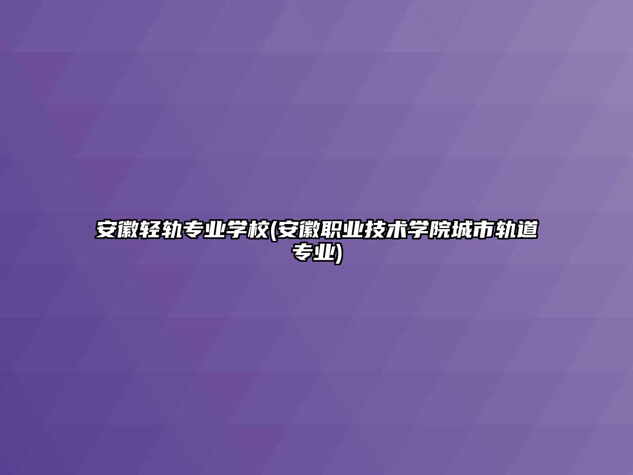 安徽輕軌專業學校(安徽職業技術學院城市軌道專業)