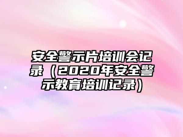 安全警示片培訓會記錄（2020年安全警示教育培訓記錄）