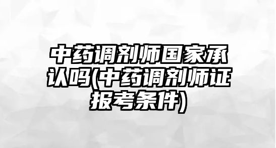 中藥調劑師國家承認嗎(中藥調劑師證報考條件)