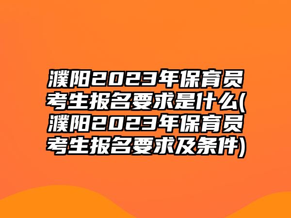 濮陽2023年保育員考生報名要求是什么(濮陽2023年保育員考生報名要求及條件)