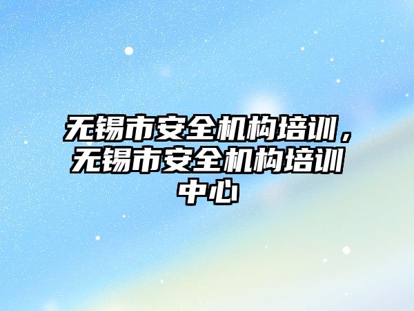 無錫市安全機構培訓，無錫市安全機構培訓中心