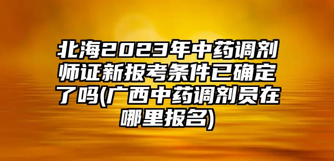 北海2023年中藥調(diào)劑師證新報考條件已確定了嗎(廣西中藥調(diào)劑員在哪里報名)