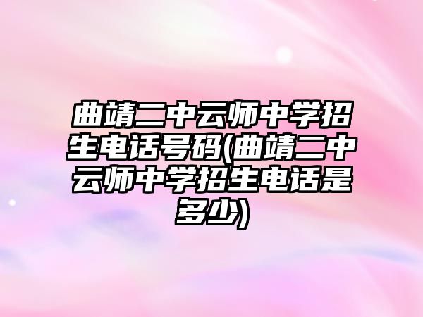 曲靖二中云師中學招生電話號碼(曲靖二中云師中學招生電話是多少)